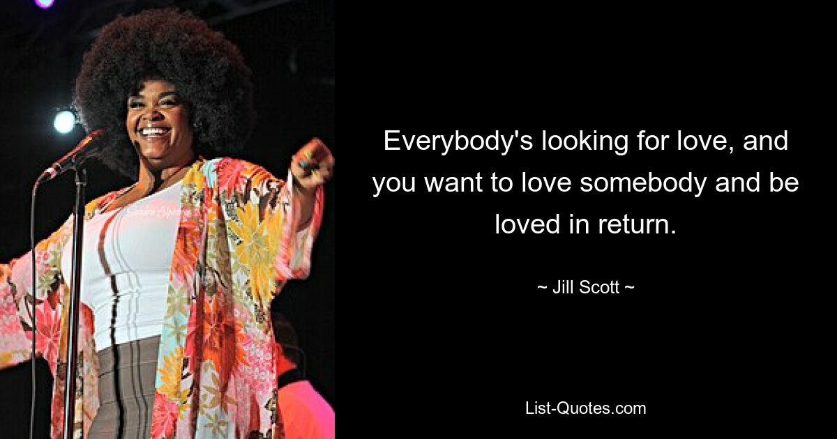 Everybody's looking for love, and you want to love somebody and be loved in return. — © Jill Scott