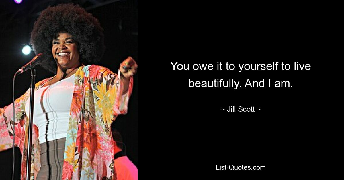 You owe it to yourself to live beautifully. And I am. — © Jill Scott