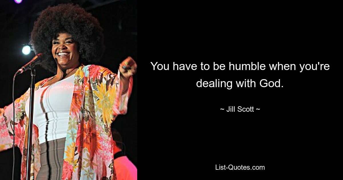 You have to be humble when you're dealing with God. — © Jill Scott