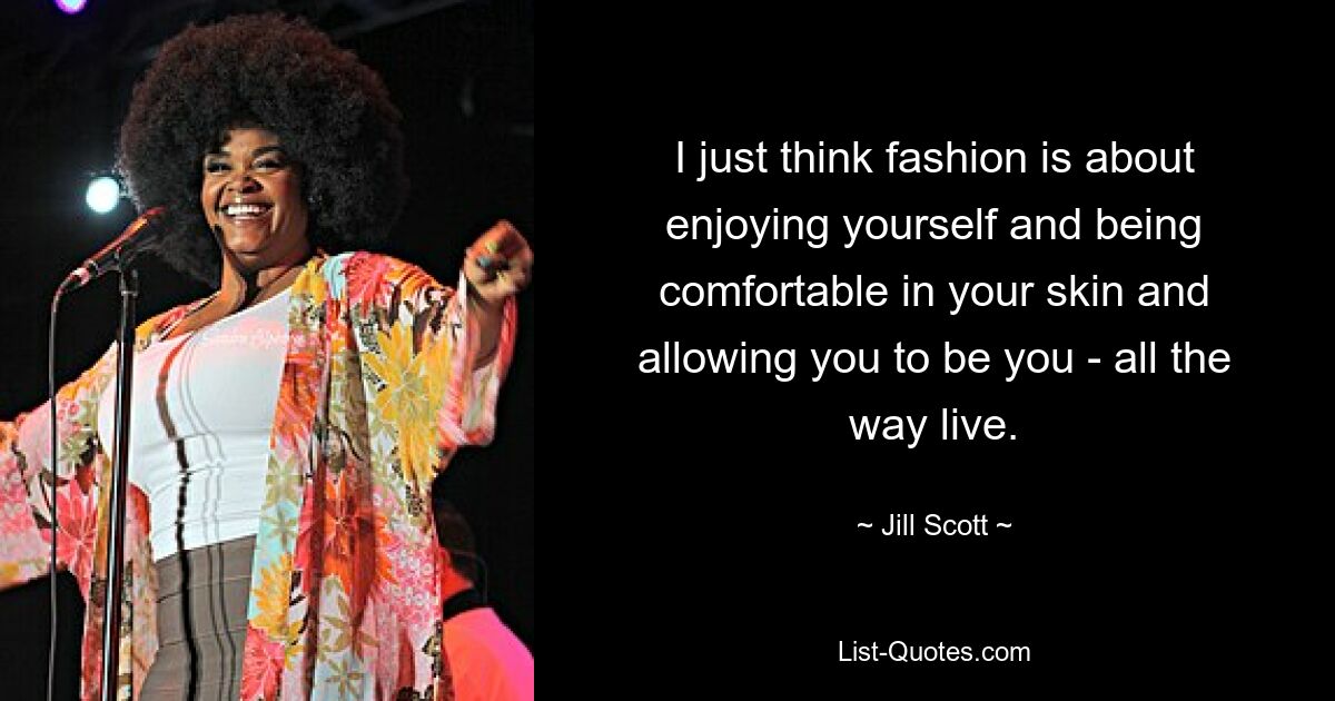 I just think fashion is about enjoying yourself and being comfortable in your skin and allowing you to be you - all the way live. — © Jill Scott