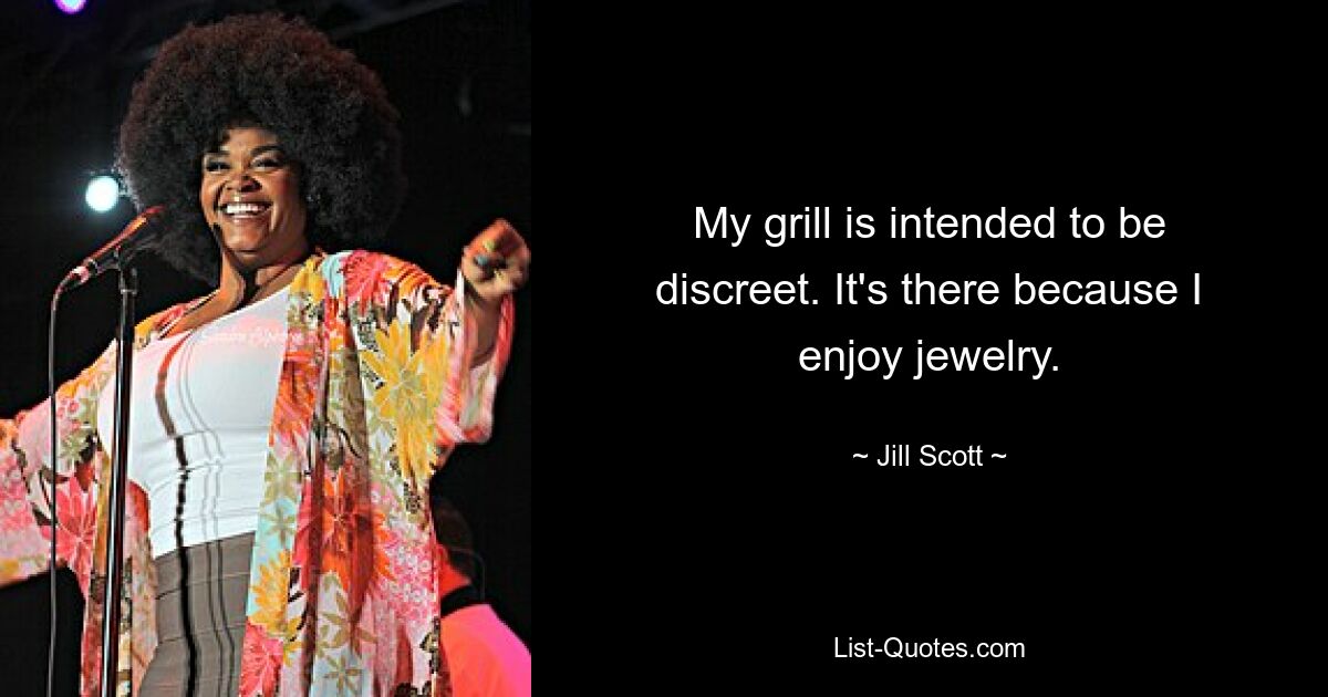 My grill is intended to be discreet. It's there because I enjoy jewelry. — © Jill Scott