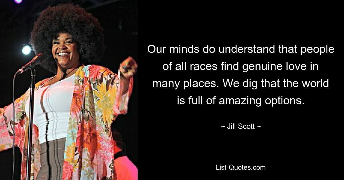 Our minds do understand that people of all races find genuine love in many places. We dig that the world is full of amazing options. — © Jill Scott