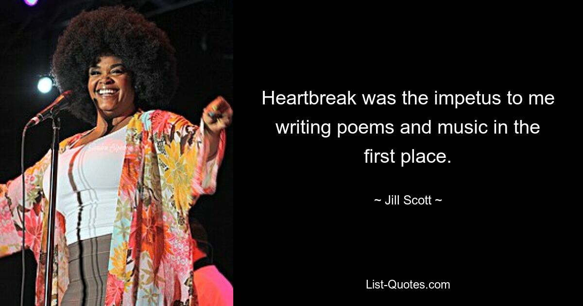 Heartbreak was the impetus to me writing poems and music in the first place. — © Jill Scott