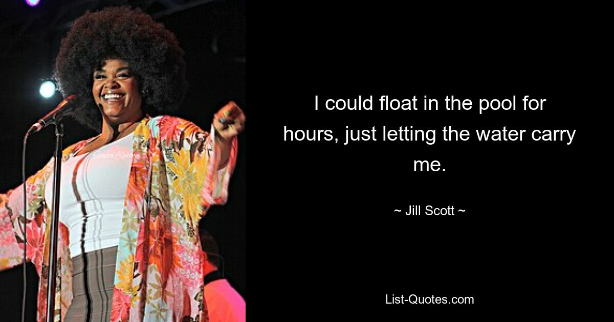 I could float in the pool for hours, just letting the water carry me. — © Jill Scott