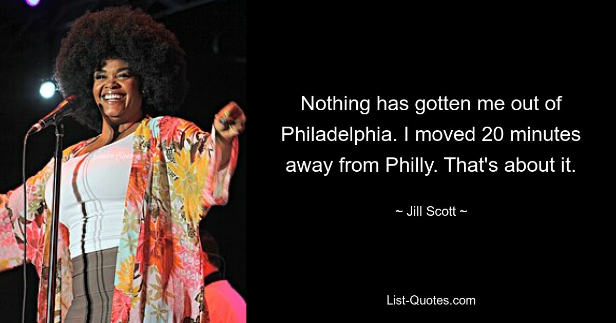 Nothing has gotten me out of Philadelphia. I moved 20 minutes away from Philly. That's about it. — © Jill Scott