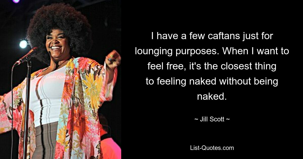 I have a few caftans just for lounging purposes. When I want to feel free, it's the closest thing to feeling naked without being naked. — © Jill Scott