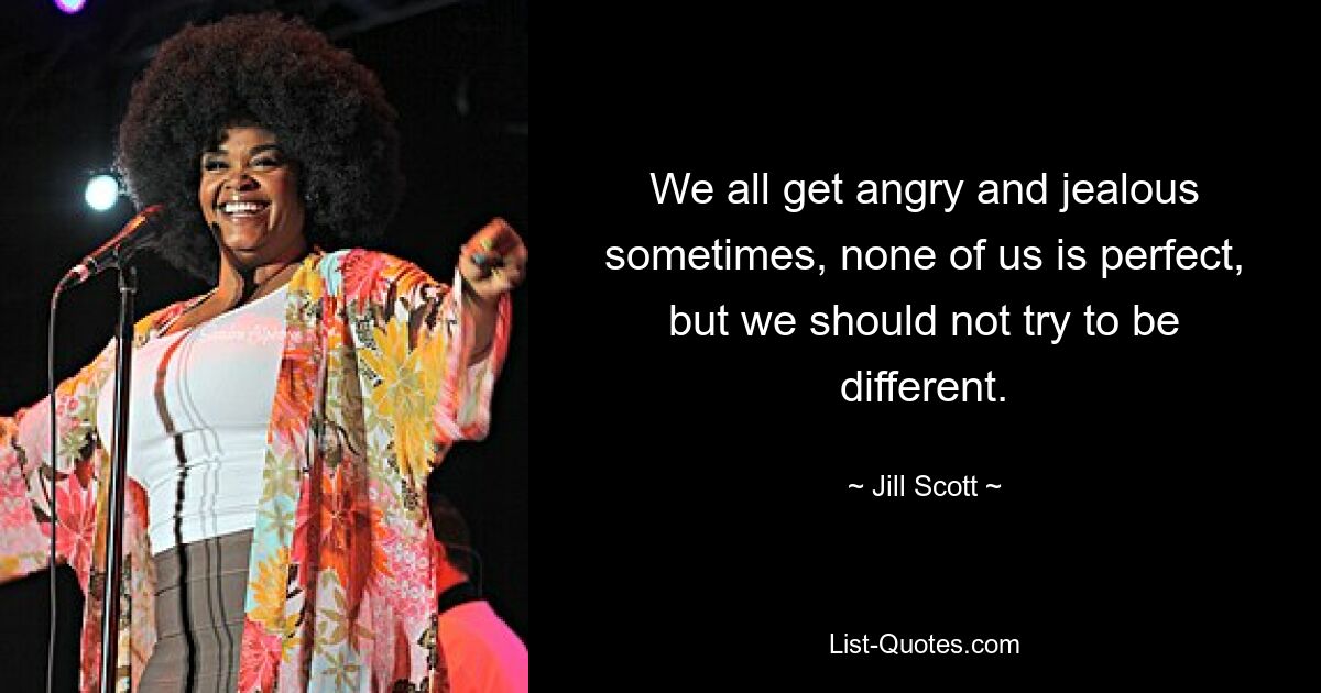 We all get angry and jealous sometimes, none of us is perfect, but we should not try to be different. — © Jill Scott