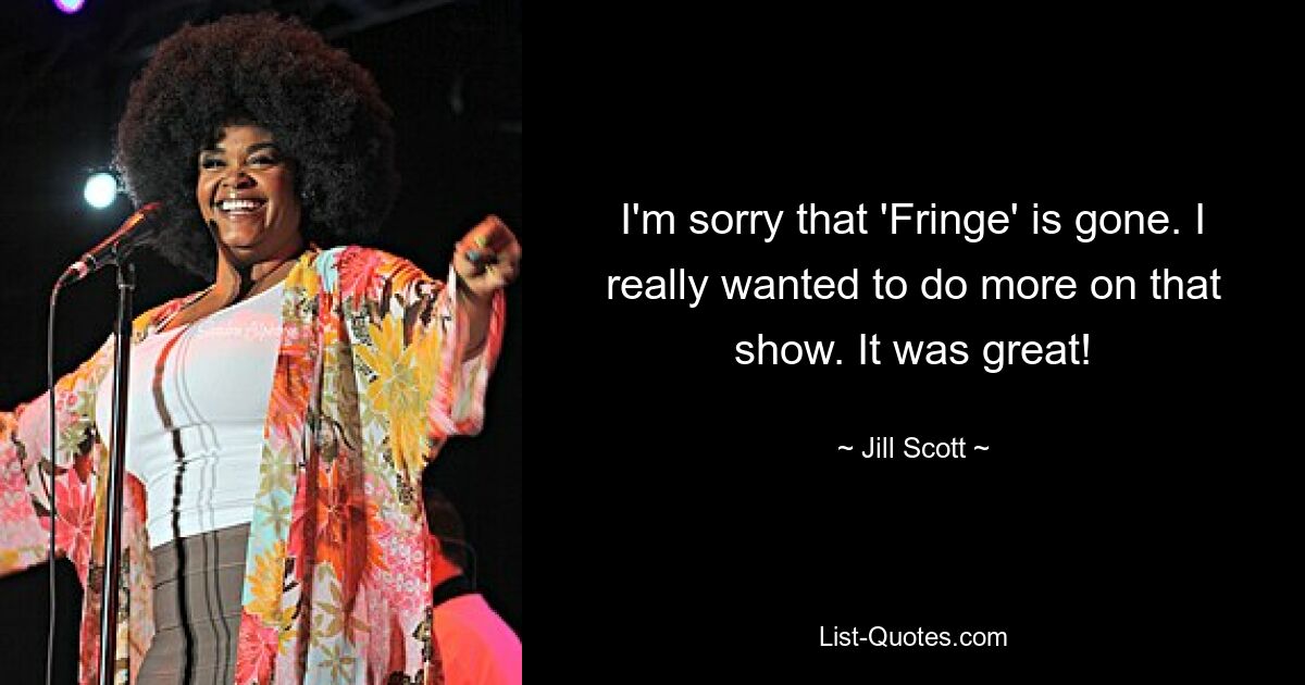 I'm sorry that 'Fringe' is gone. I really wanted to do more on that show. It was great! — © Jill Scott