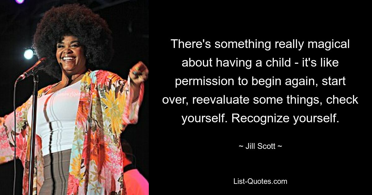 There's something really magical about having a child - it's like permission to begin again, start over, reevaluate some things, check yourself. Recognize yourself. — © Jill Scott