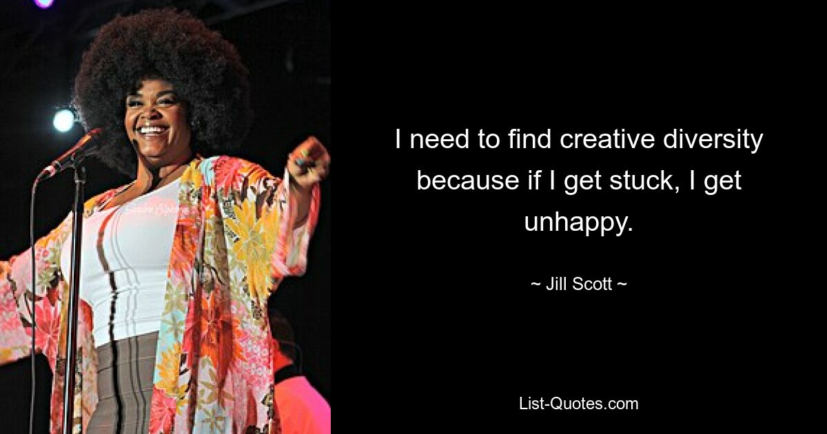 I need to find creative diversity because if I get stuck, I get unhappy. — © Jill Scott