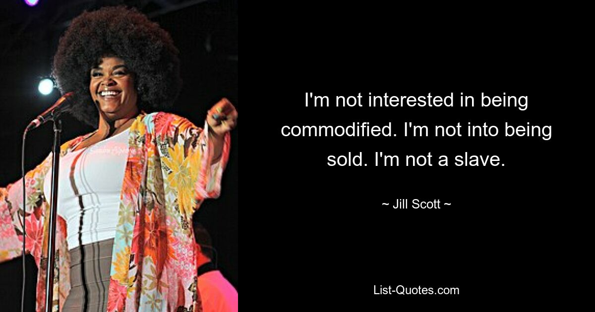 I'm not interested in being commodified. I'm not into being sold. I'm not a slave. — © Jill Scott