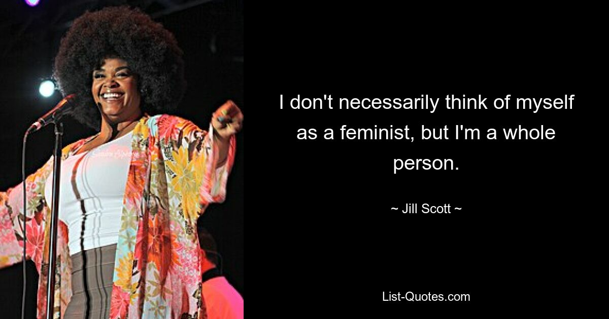 I don't necessarily think of myself as a feminist, but I'm a whole person. — © Jill Scott