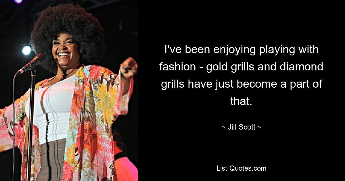 I've been enjoying playing with fashion - gold grills and diamond grills have just become a part of that. — © Jill Scott