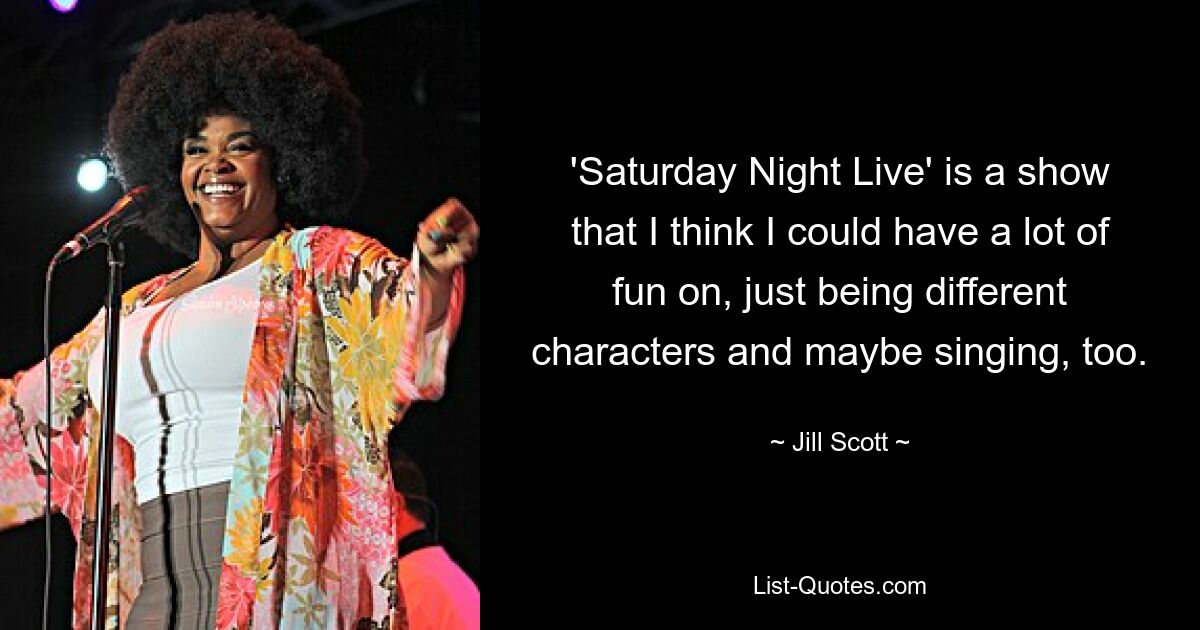 'Saturday Night Live' is a show that I think I could have a lot of fun on, just being different characters and maybe singing, too. — © Jill Scott