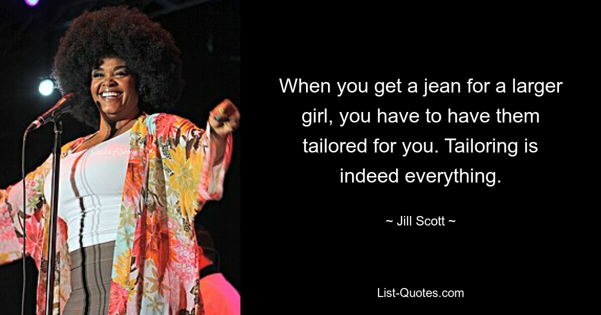 When you get a jean for a larger girl, you have to have them tailored for you. Tailoring is indeed everything. — © Jill Scott