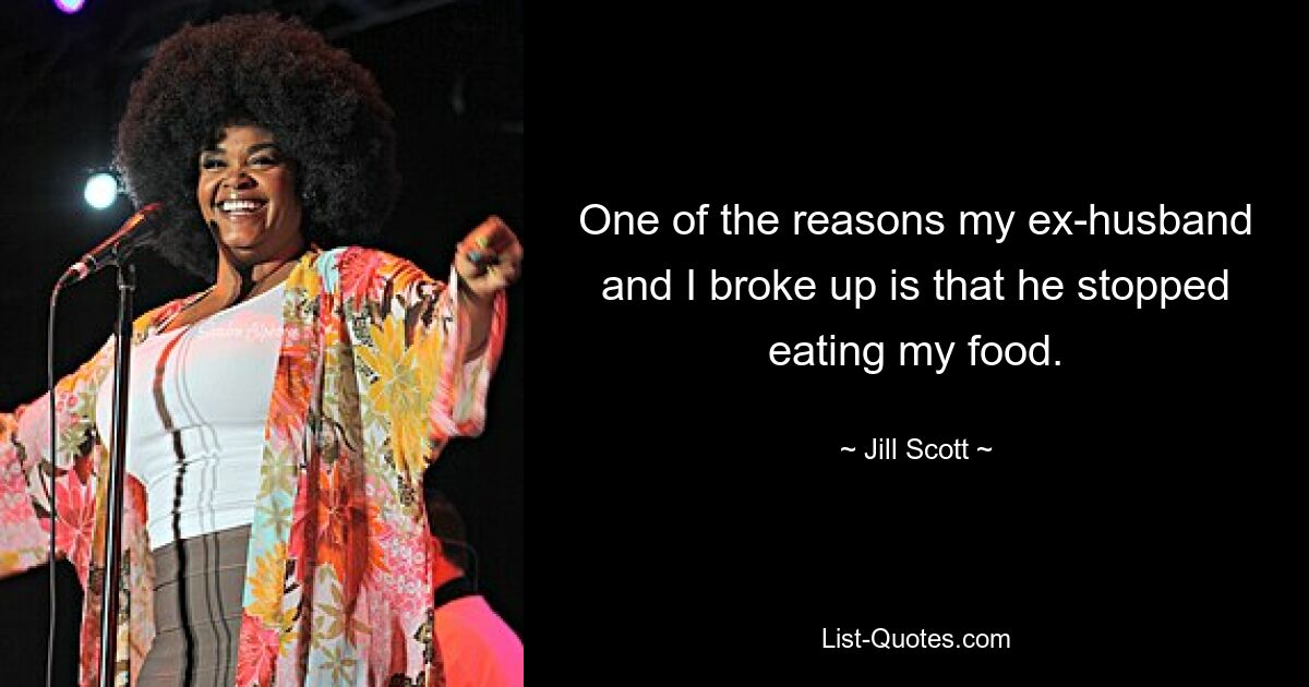 One of the reasons my ex-husband and I broke up is that he stopped eating my food. — © Jill Scott