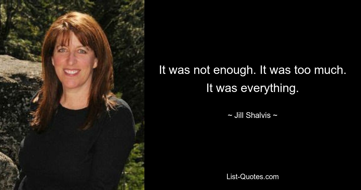 It was not enough. It was too much. It was everything. — © Jill Shalvis