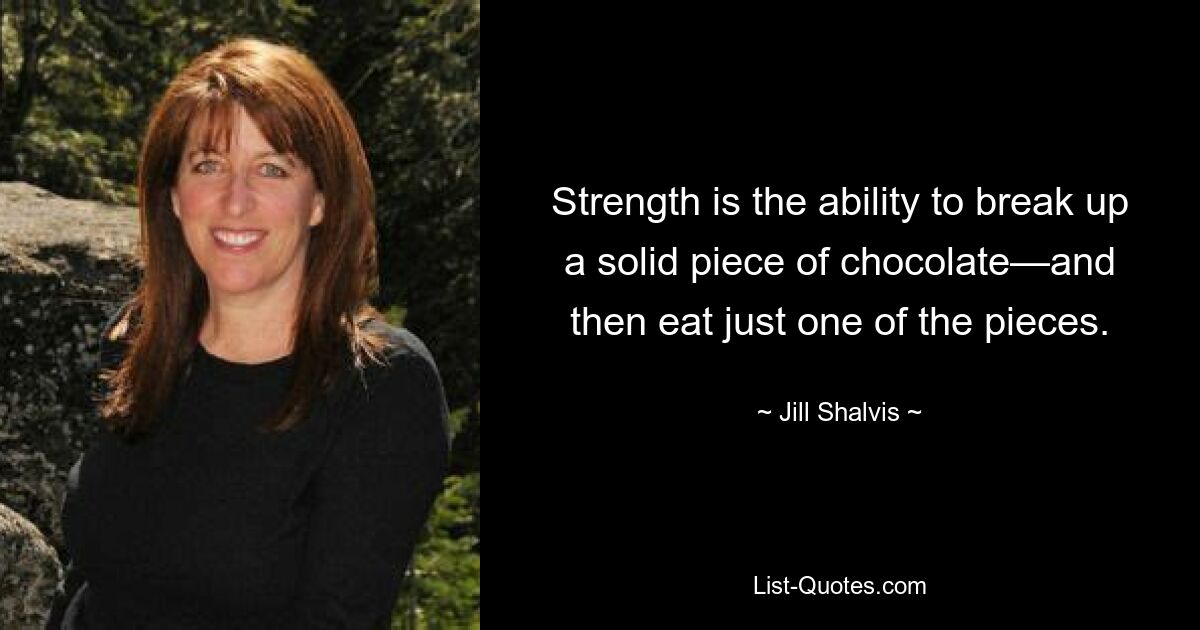 Strength is the ability to break up a solid piece of chocolate—and then eat just one of the pieces. — © Jill Shalvis