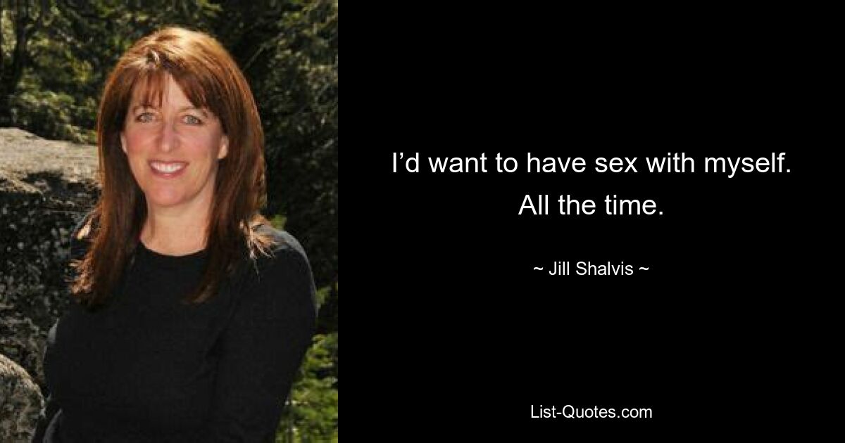 I’d want to have sex with myself. All the time. — © Jill Shalvis