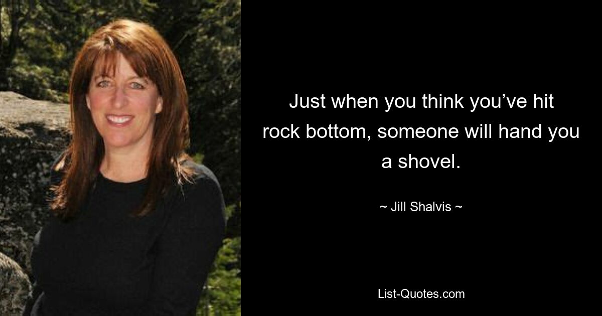 Just when you think you’ve hit rock bottom, someone will hand you a shovel. — © Jill Shalvis