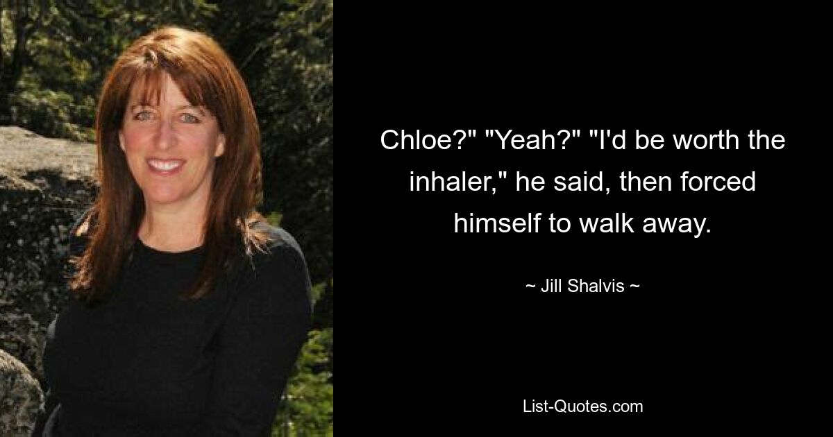 Chloe?" "Yeah?" "I'd be worth the inhaler," he said, then forced himself to walk away. — © Jill Shalvis