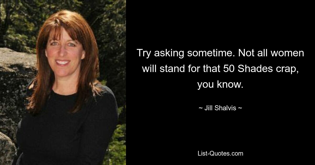 Try asking sometime. Not all women will stand for that 50 Shades crap, you know. — © Jill Shalvis