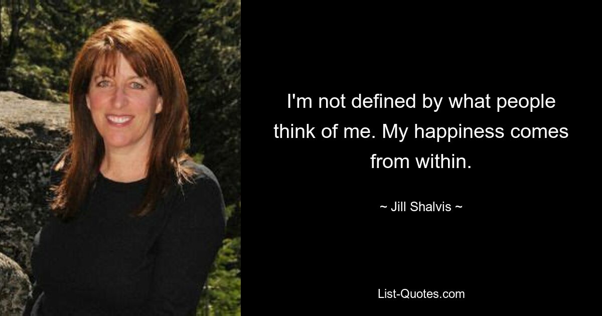 I'm not defined by what people think of me. My happiness comes from within. — © Jill Shalvis