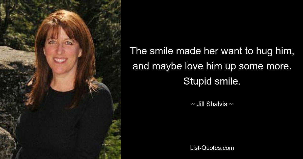 The smile made her want to hug him, and maybe love him up some more. Stupid smile. — © Jill Shalvis