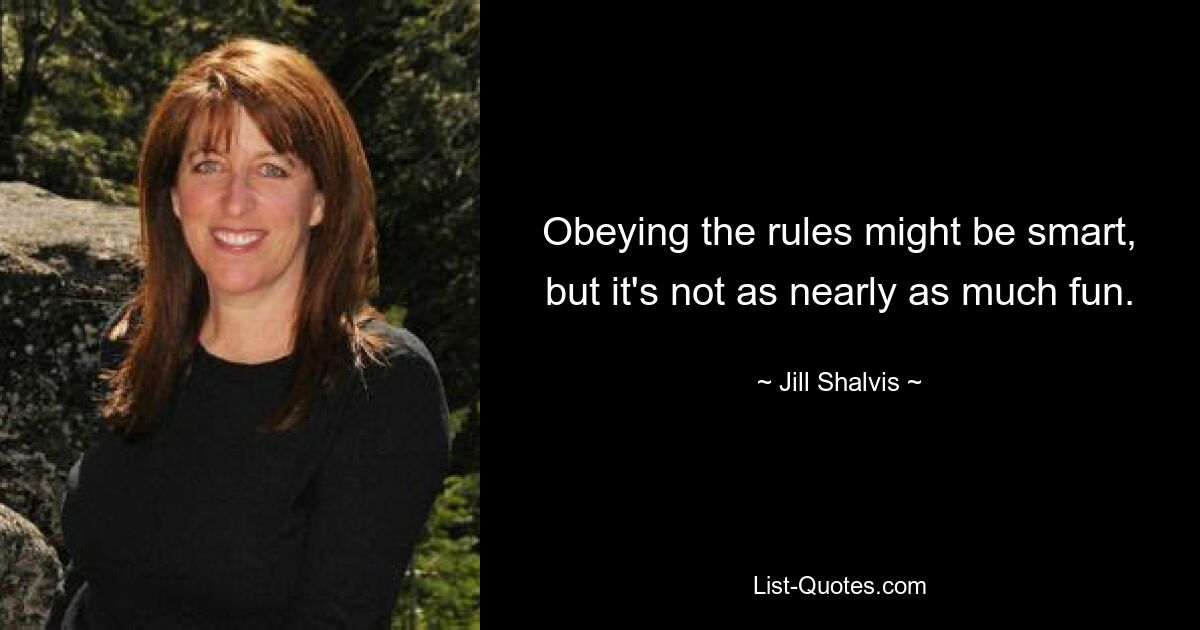 Obeying the rules might be smart, but it's not as nearly as much fun. — © Jill Shalvis