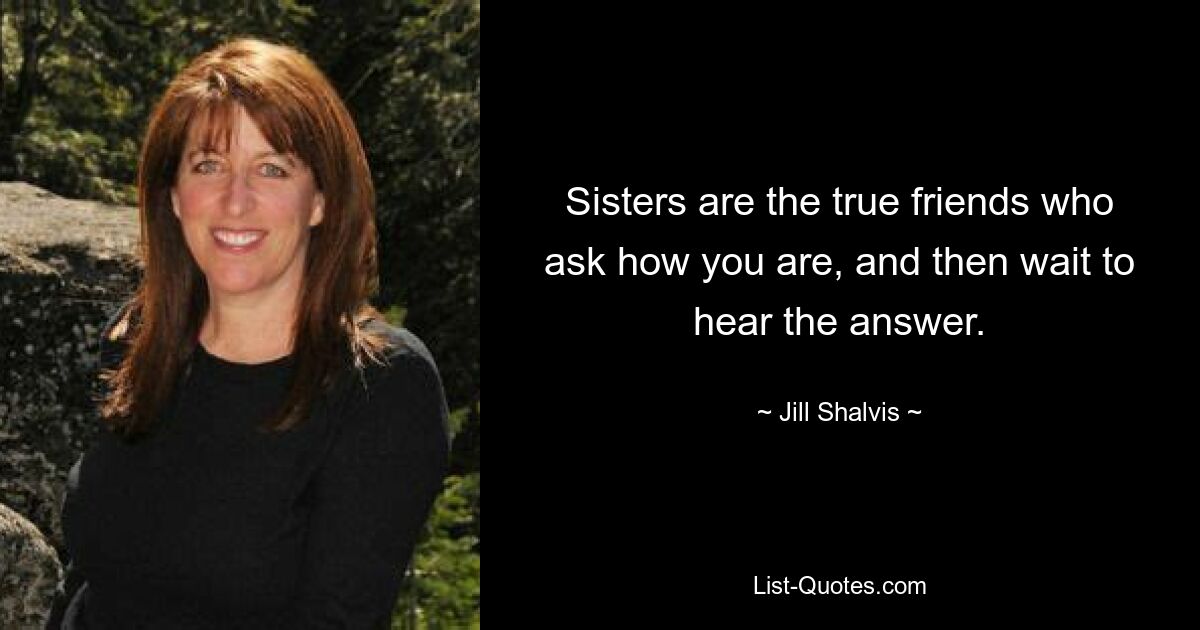 Sisters are the true friends who ask how you are, and then wait to hear the answer. — © Jill Shalvis