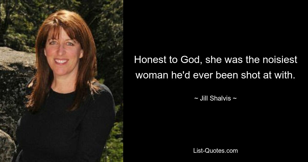 Honest to God, she was the noisiest woman he'd ever been shot at with. — © Jill Shalvis