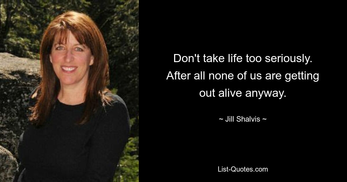 Don't take life too seriously. After all none of us are getting out alive anyway. — © Jill Shalvis