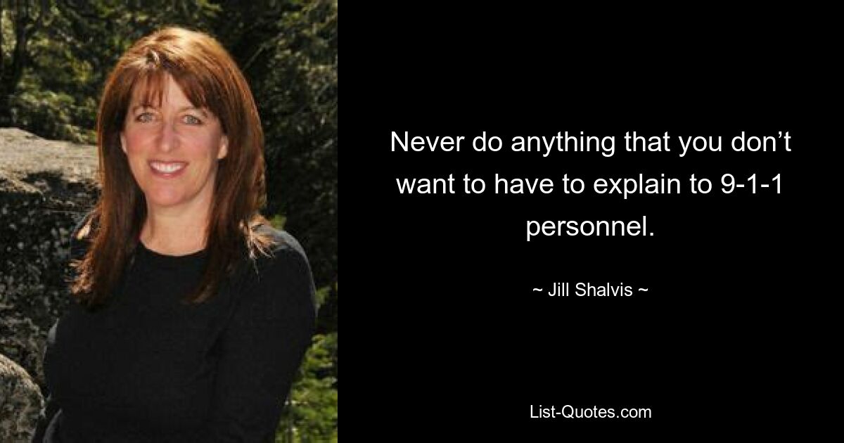 Never do anything that you don’t want to have to explain to 9-1-1 personnel. — © Jill Shalvis