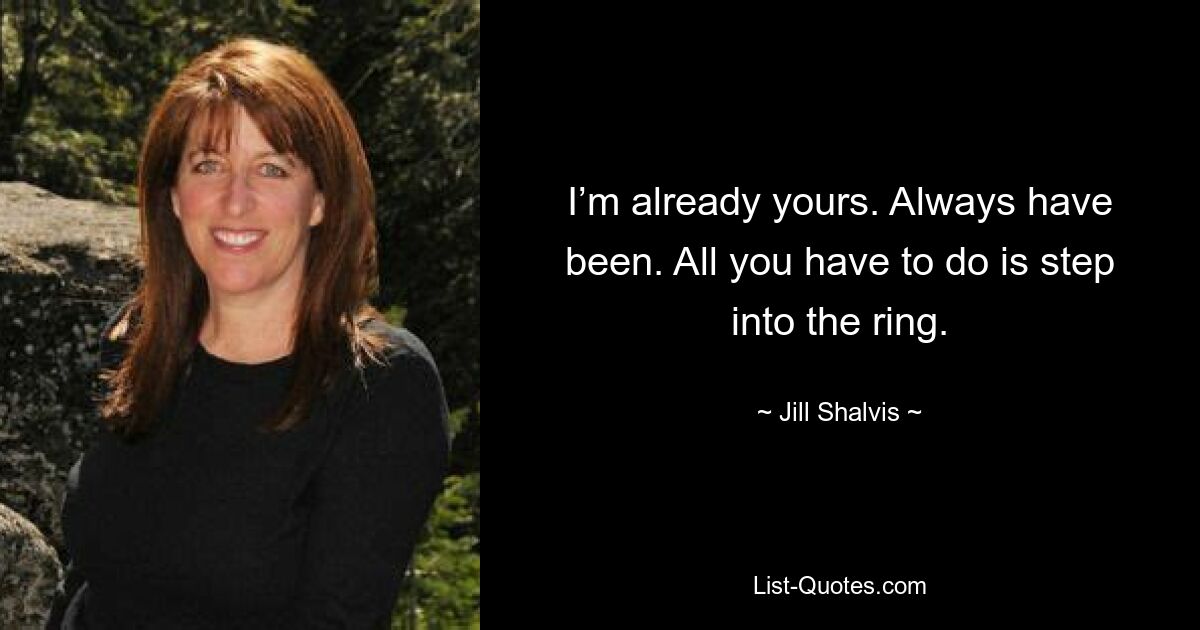 I’m already yours. Always have been. All you have to do is step into the ring. — © Jill Shalvis