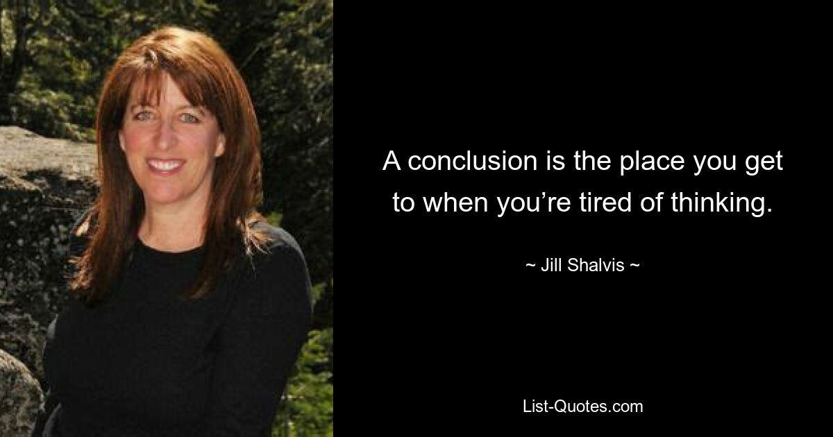 A conclusion is the place you get to when you’re tired of thinking. — © Jill Shalvis