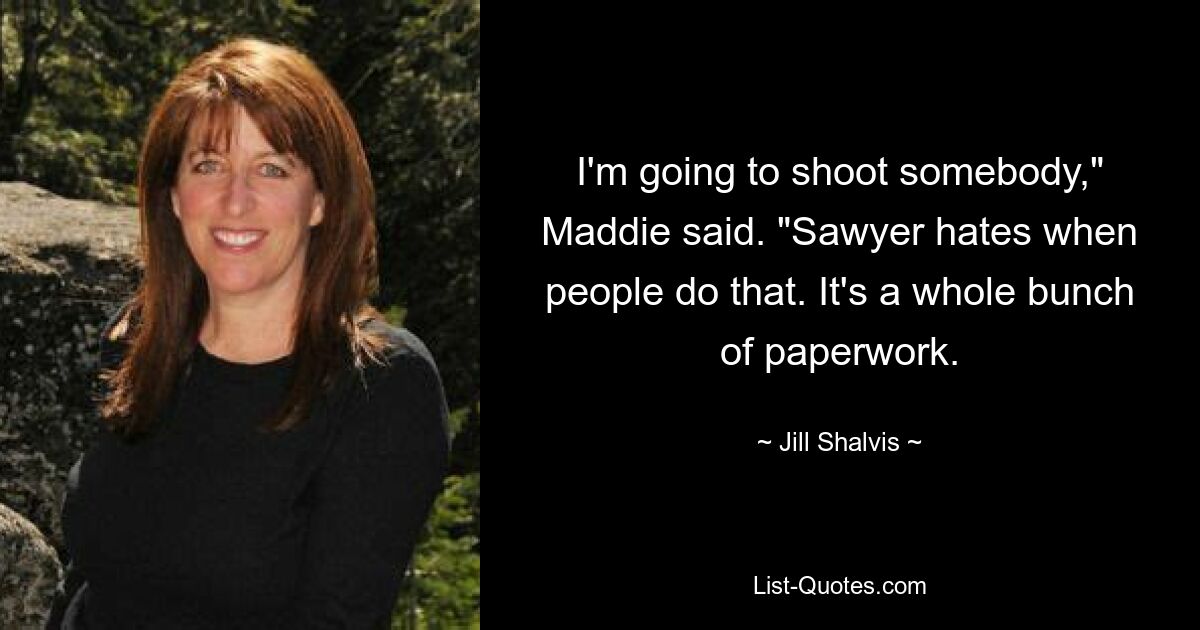 I'm going to shoot somebody," Maddie said. "Sawyer hates when people do that. It's a whole bunch of paperwork. — © Jill Shalvis