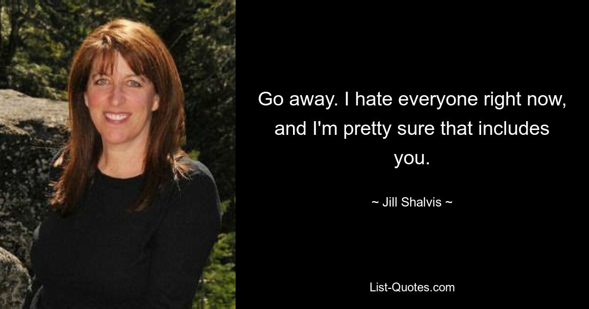 Go away. I hate everyone right now, and I'm pretty sure that includes you. — © Jill Shalvis