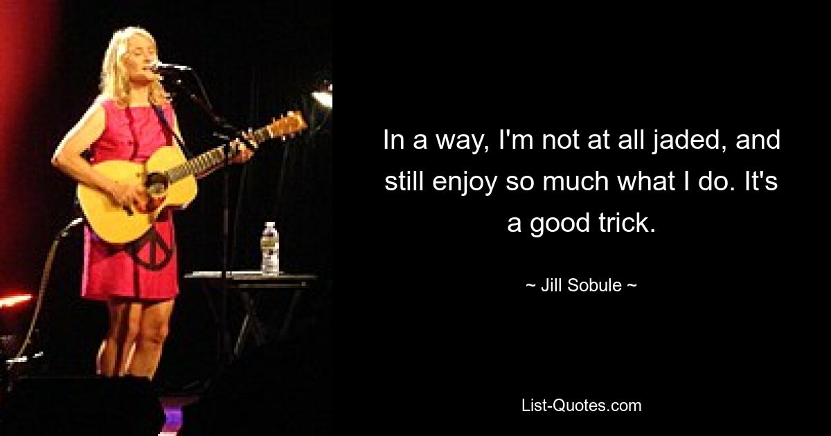 In a way, I'm not at all jaded, and still enjoy so much what I do. It's a good trick. — © Jill Sobule