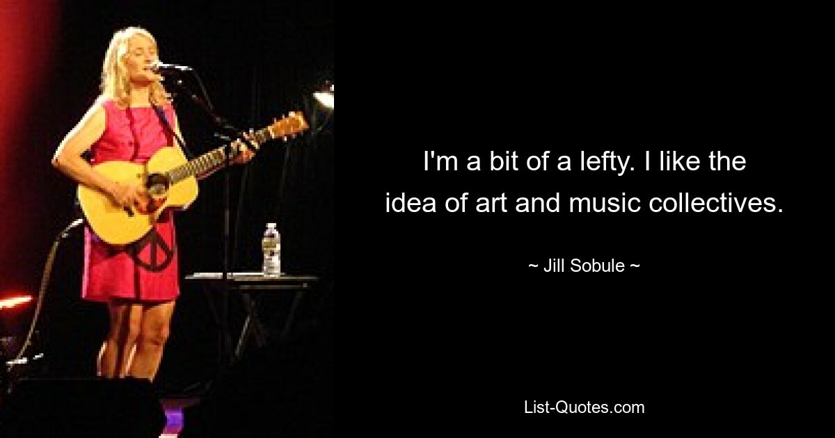 I'm a bit of a lefty. I like the idea of art and music collectives. — © Jill Sobule