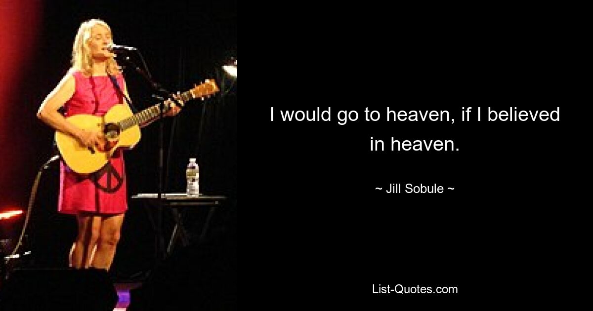 I would go to heaven, if I believed in heaven. — © Jill Sobule