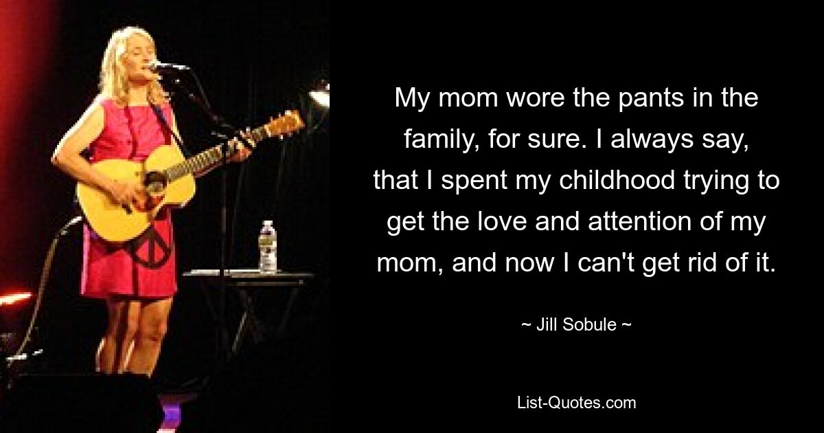 Meine Mutter trug auf jeden Fall die Hosen in der Familie. Ich sage immer, dass ich meine Kindheit damit verbracht habe, die Liebe und Aufmerksamkeit meiner Mutter zu bekommen, und jetzt kann ich sie nicht mehr loswerden. — © Jill Sobule