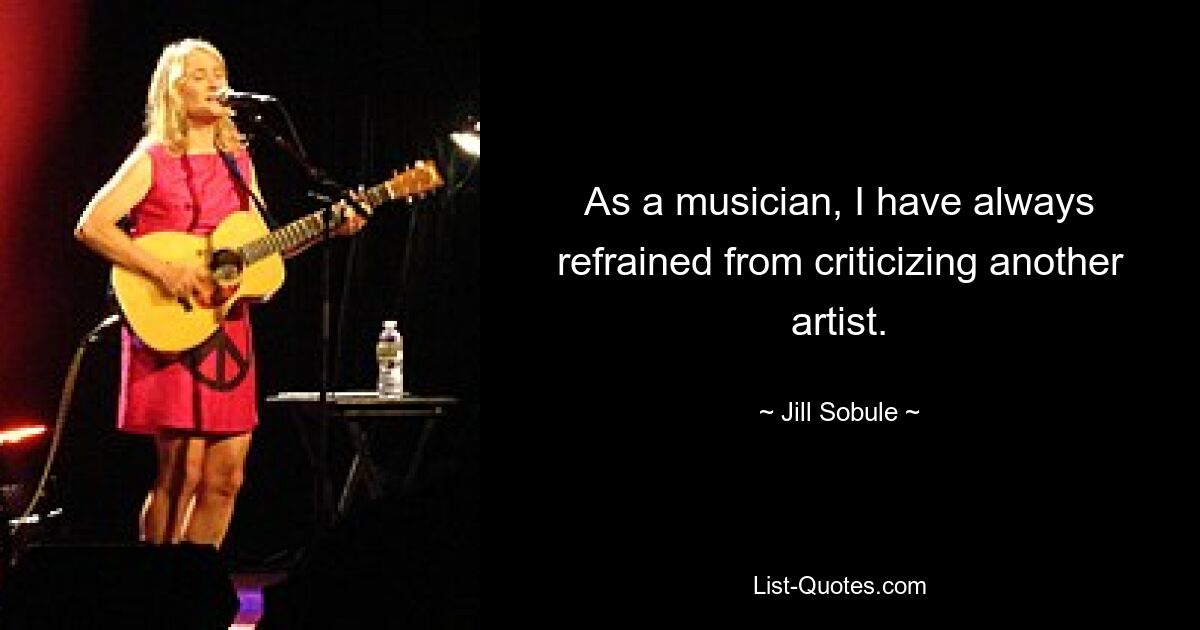 As a musician, I have always refrained from criticizing another artist. — © Jill Sobule