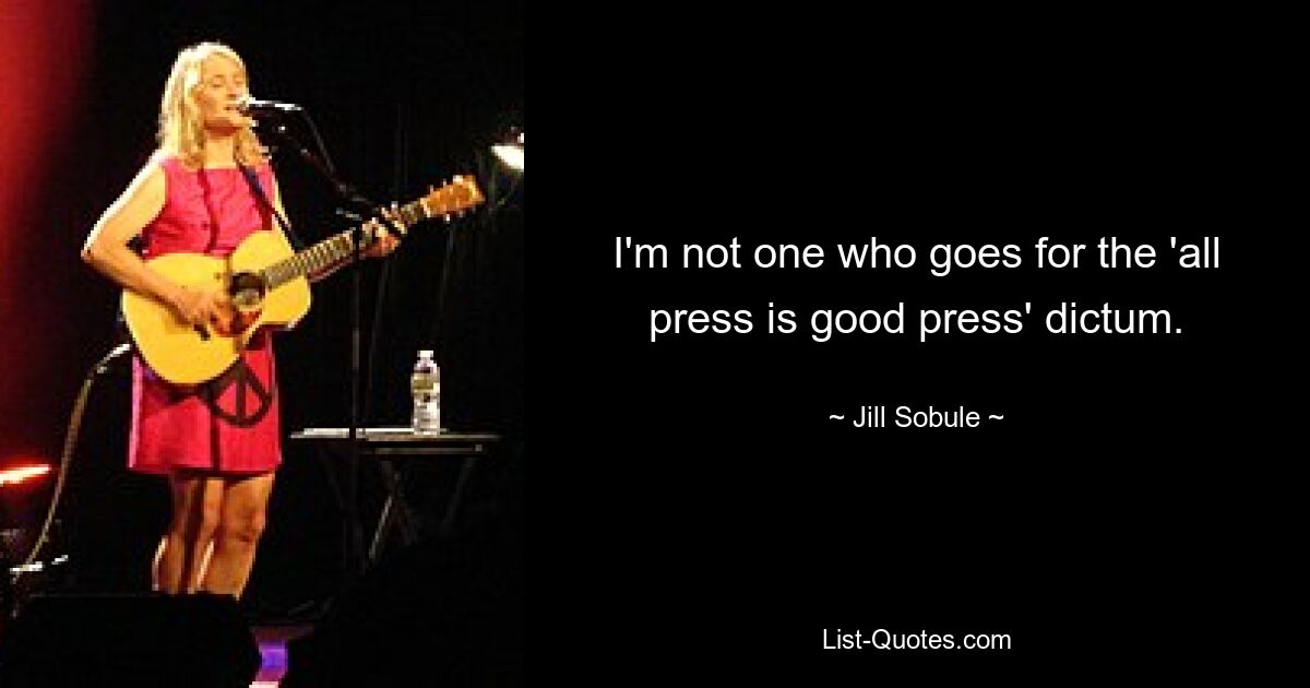 I'm not one who goes for the 'all press is good press' dictum. — © Jill Sobule