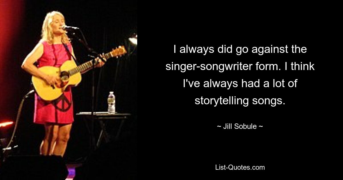 I always did go against the singer-songwriter form. I think I've always had a lot of storytelling songs. — © Jill Sobule