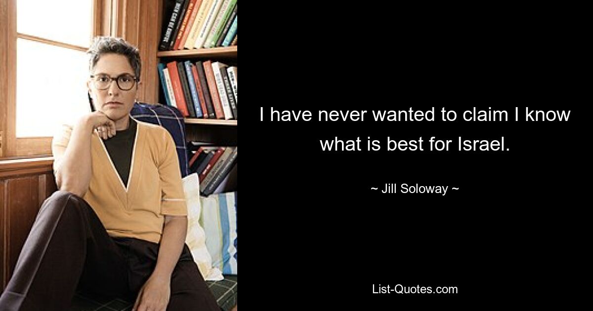 I have never wanted to claim I know what is best for Israel. — © Jill Soloway