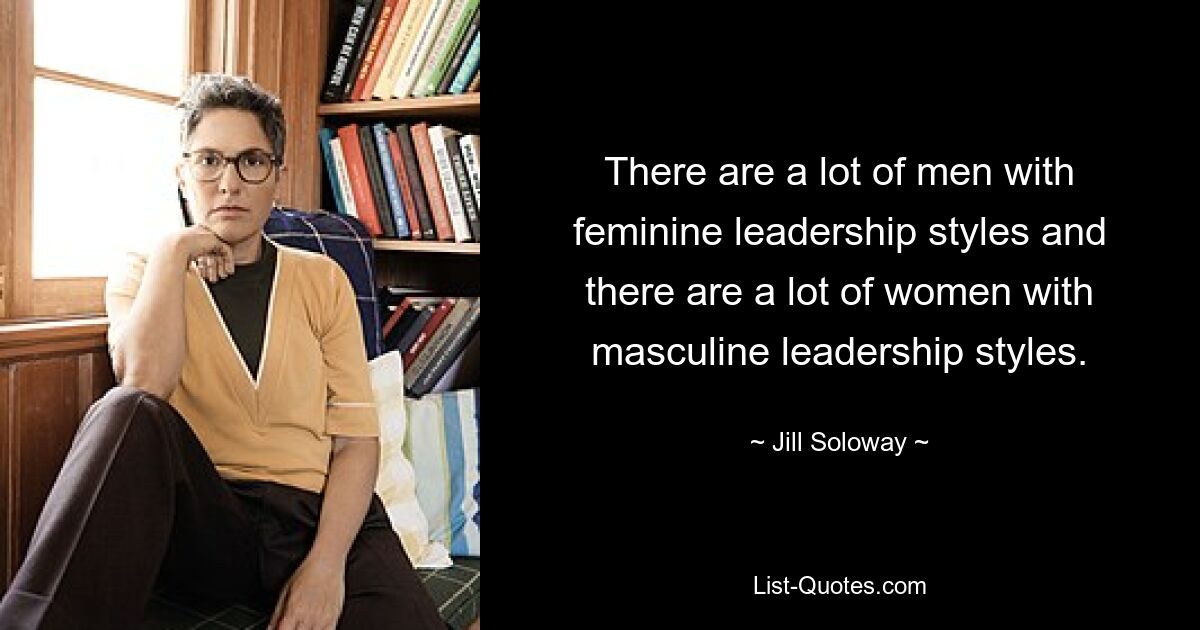 There are a lot of men with feminine leadership styles and there are a lot of women with masculine leadership styles. — © Jill Soloway