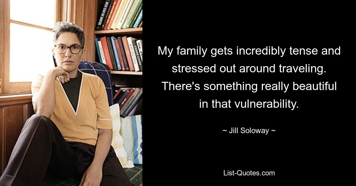 My family gets incredibly tense and stressed out around traveling. There's something really beautiful in that vulnerability. — © Jill Soloway