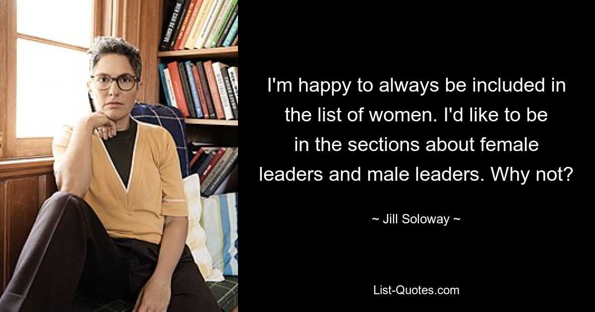 I'm happy to always be included in the list of women. I'd like to be in the sections about female leaders and male leaders. Why not? — © Jill Soloway