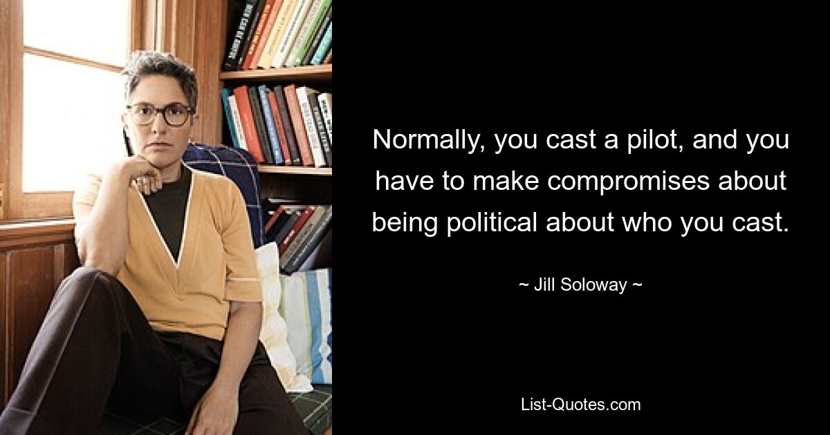 Normally, you cast a pilot, and you have to make compromises about being political about who you cast. — © Jill Soloway