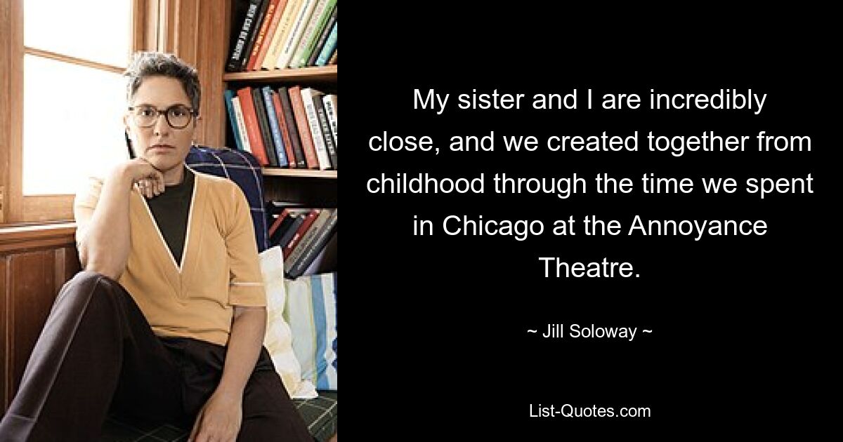 My sister and I are incredibly close, and we created together from childhood through the time we spent in Chicago at the Annoyance Theatre. — © Jill Soloway